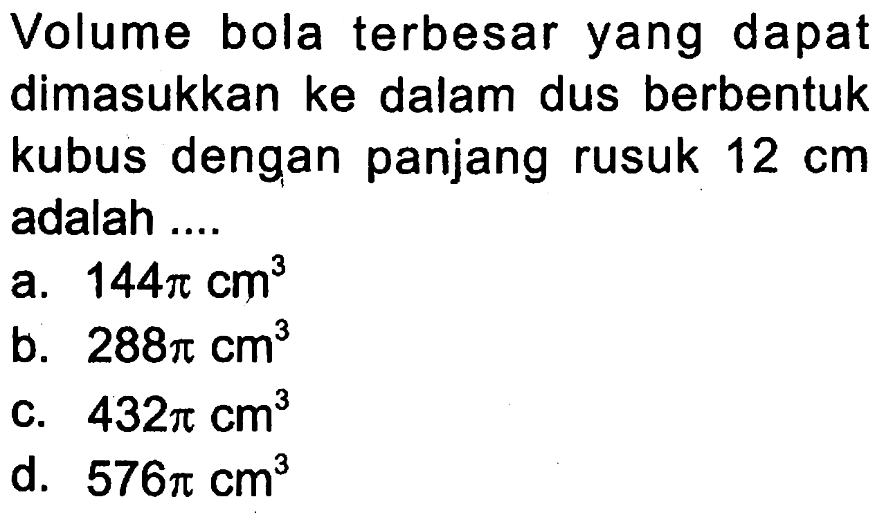 Volume bola terbesar yang dapat dimasukkan ke dalam dus berbentuk kubus dengan panjang rusuk 12 cm  adalah ....