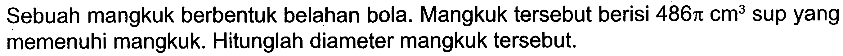 Sebuah mangkuk berbentuk belahan bola. Mangkuk tersebut berisi  486 pi cm^3  sup yang memenuhi mangkuk. Hitunglah diameter mangkuk tersebut.