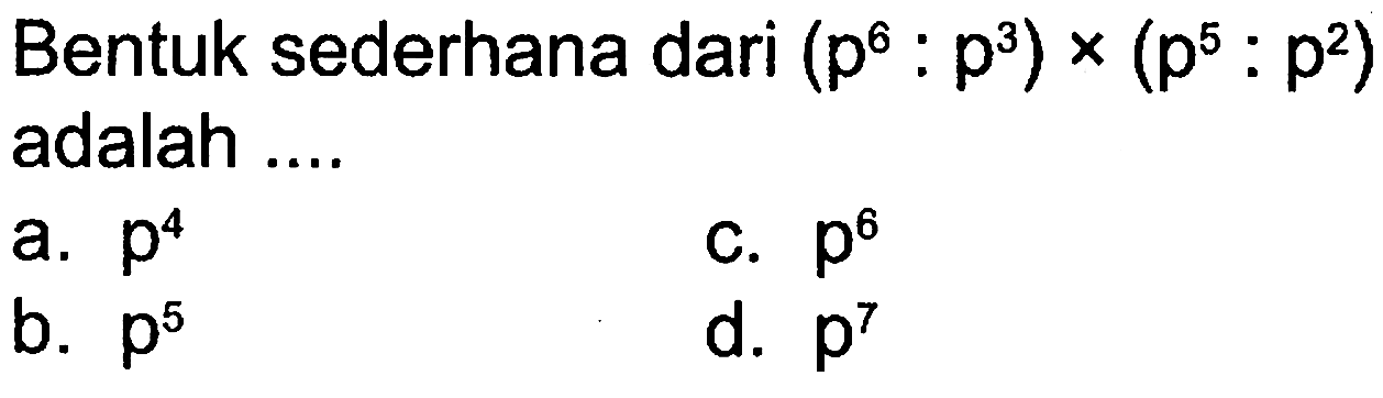 Bentuk sederhana dari (p^6 : p^3) x (p^5 : p^2) adalah .... a. p^4 b. p^5 c. p^6 d. p^7