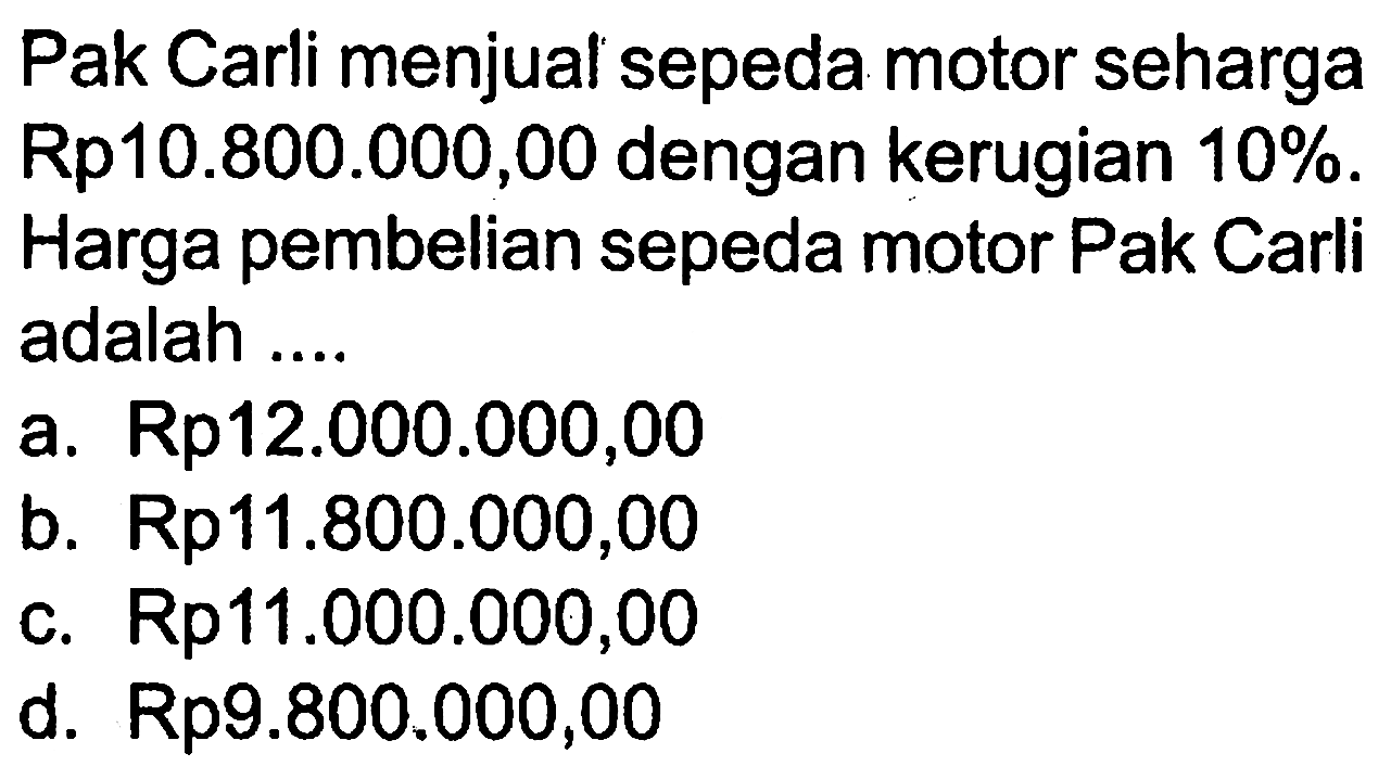 Pak Carli menjual sepeda motor seharga Rp10.800.000,00 dengan kerugian  10% . Harga pembelian sepeda motor Pak Carli adalah ...