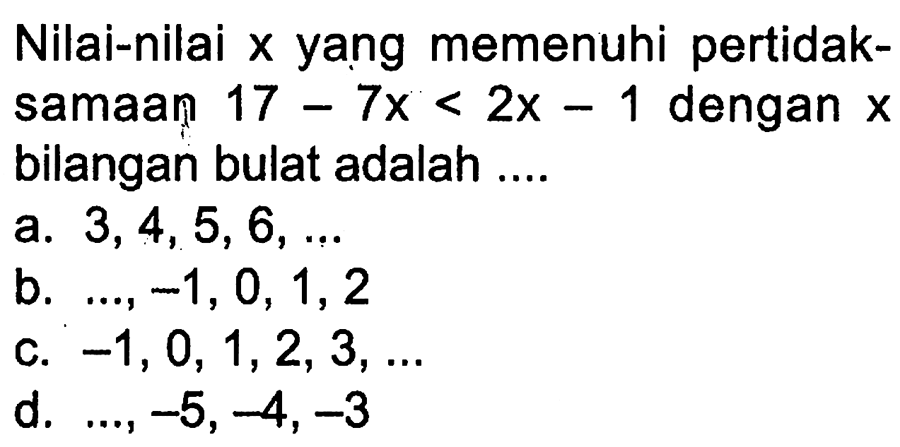 Nilai-nilai x yang memenuhi pertidaksamaan 17 - 7x < 2x - 1 dengan x bilangan bulat adalah... a. 3,4, 5, 6... b. ...,-1, 0, 1, 2 c. -1, 0, 1, 2, 3,... d. ..., -5, -4, -3