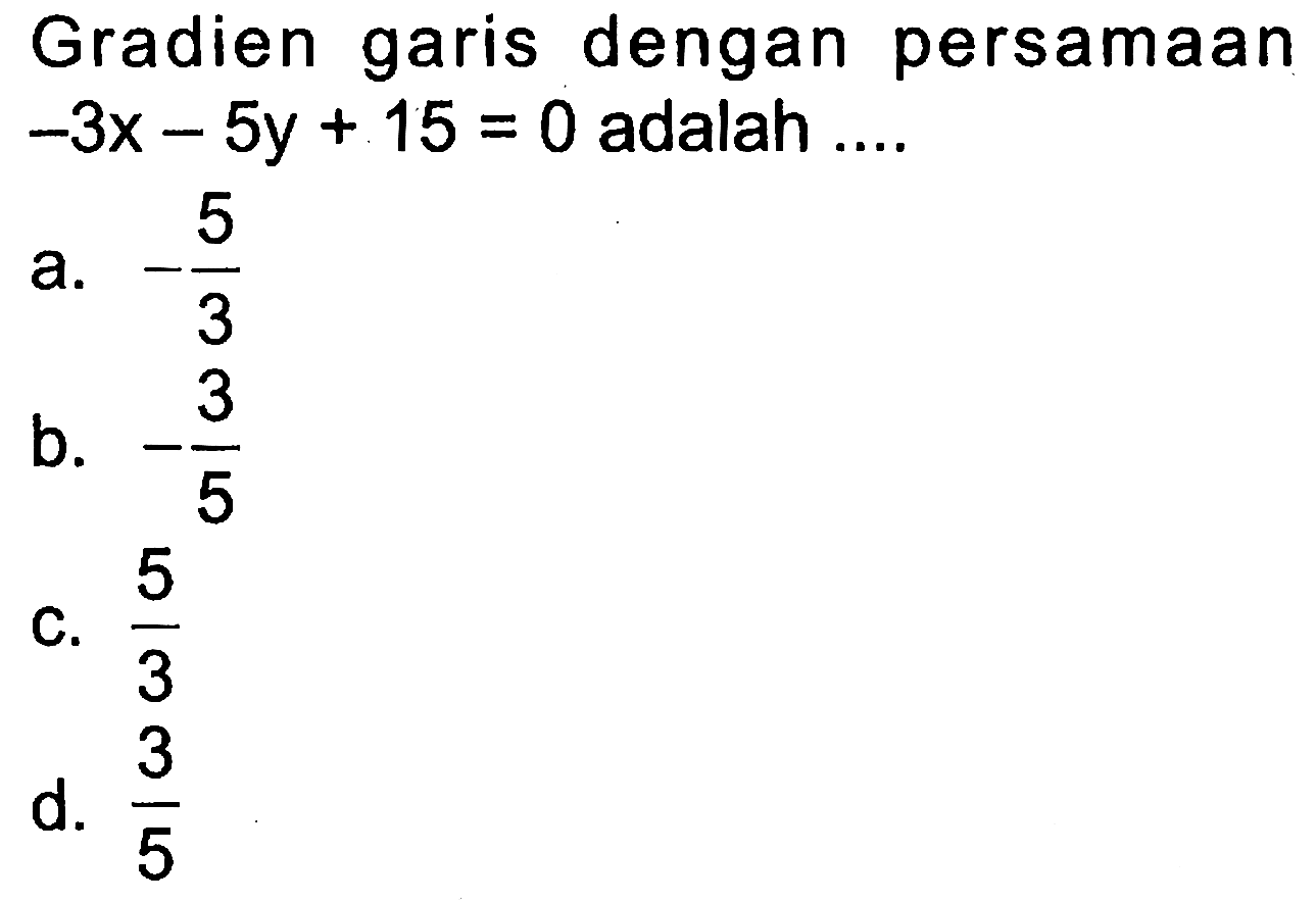 Gradien garis dengan persamaan -3x - 5y + 15 = 0 adalah ... a. -5/3 b. -3/5 c. 5/3 d. 3/5