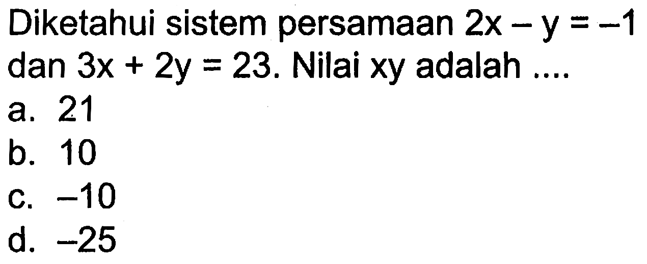 Diketahui sistem persamaan 2x - y = -1 dan 3x + 2y = 23. Nilai xy adalah .... a. 21 b. 10 c. -10 d. -25