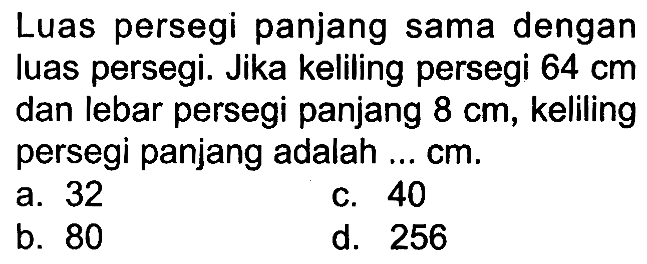 Luas persegi panjang sama dengan luas persegi. Jika keliling persegi  64 cm  dan lebar persegi panjang  8 cm , keliling persegi panjang adalah ...  cm .