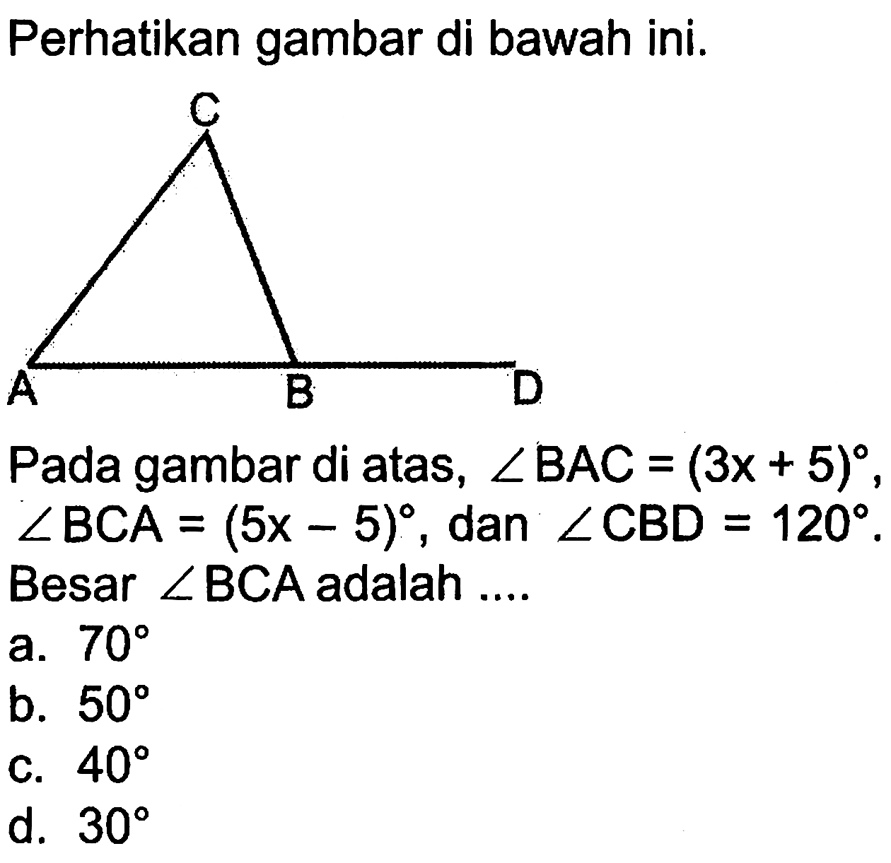 Perhatikan gambar di bawah ini.
Pada gambar di atas,  sudut BAC=(3x+5),  sudut BCA=(5x-5), dan  sudut CBD=120. Besar  sudut BCA  adalah ....
