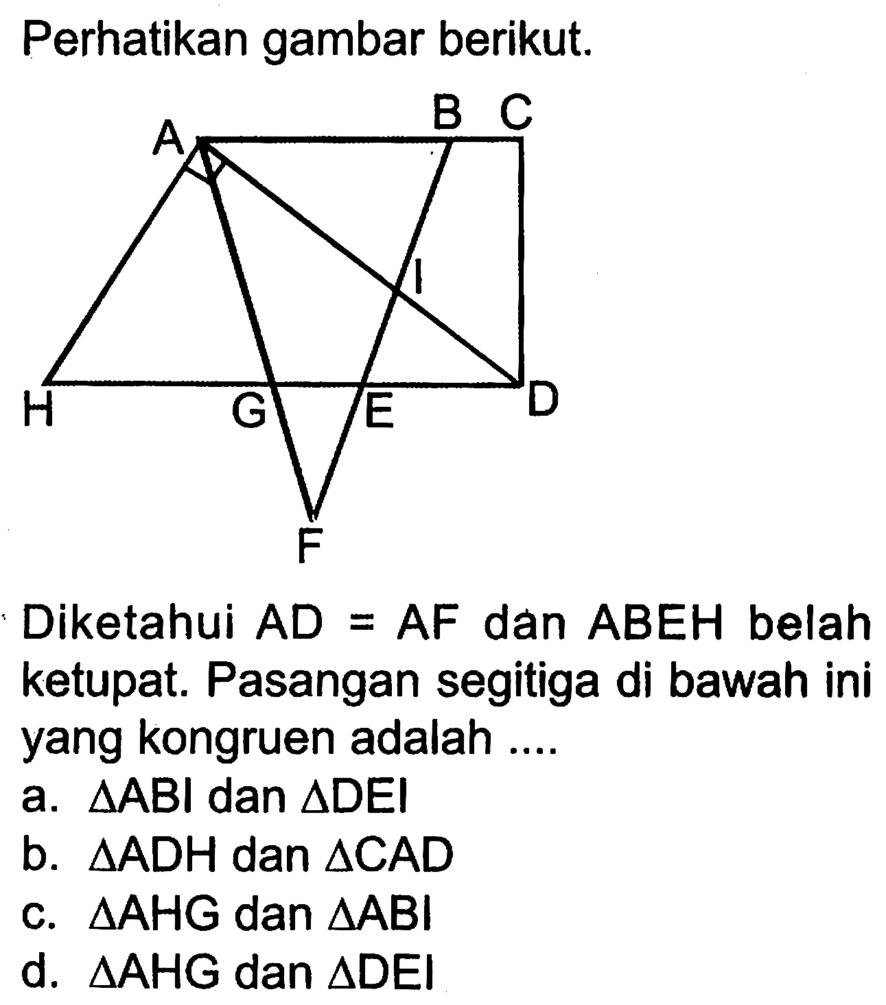 Perhatikan gambar berikut.Diketahui AD=AF dan ABEH belah ketupat. Pasangan segitiga di bawah ini yang kongruen adalah...