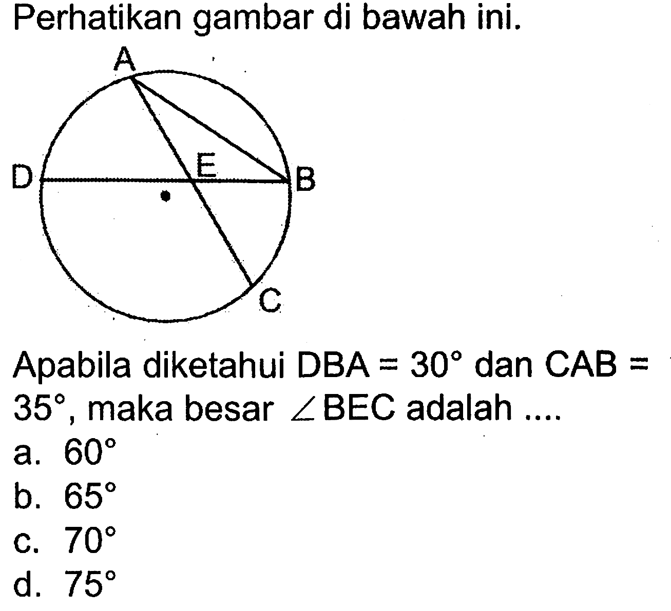 Perhatikan gambar di bawah ini. Apabila diketahui  DBA=30  dan  CAB=   35 , maka besar  sudut BEC  adalah ....