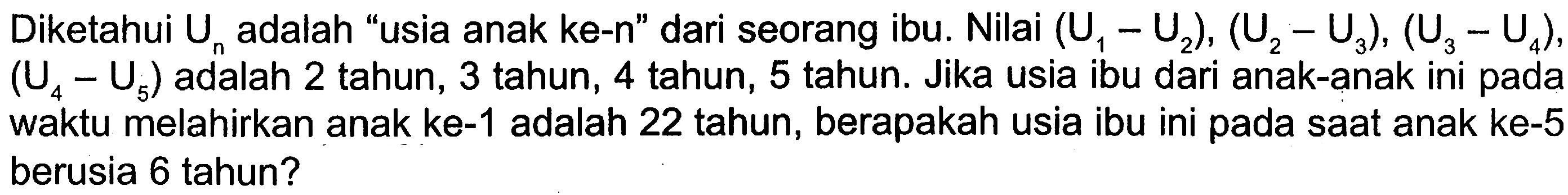 Diketahui Un adalah "usia anak ke-n" dari seorang ibu: Nilai (U1-  U2), (U2 - U3), (U3 - U4), (U4 - U5) adalah 2 tahun, 3 tahun, 4 tahun, 5 tahun. Jika usia ibu dari anak-anak ini pada waktu melahirkan anak ke-1 adalah 22 tahun, berapakah usia ibu ini pada saat anak ke-5 berusia 6 tahun?