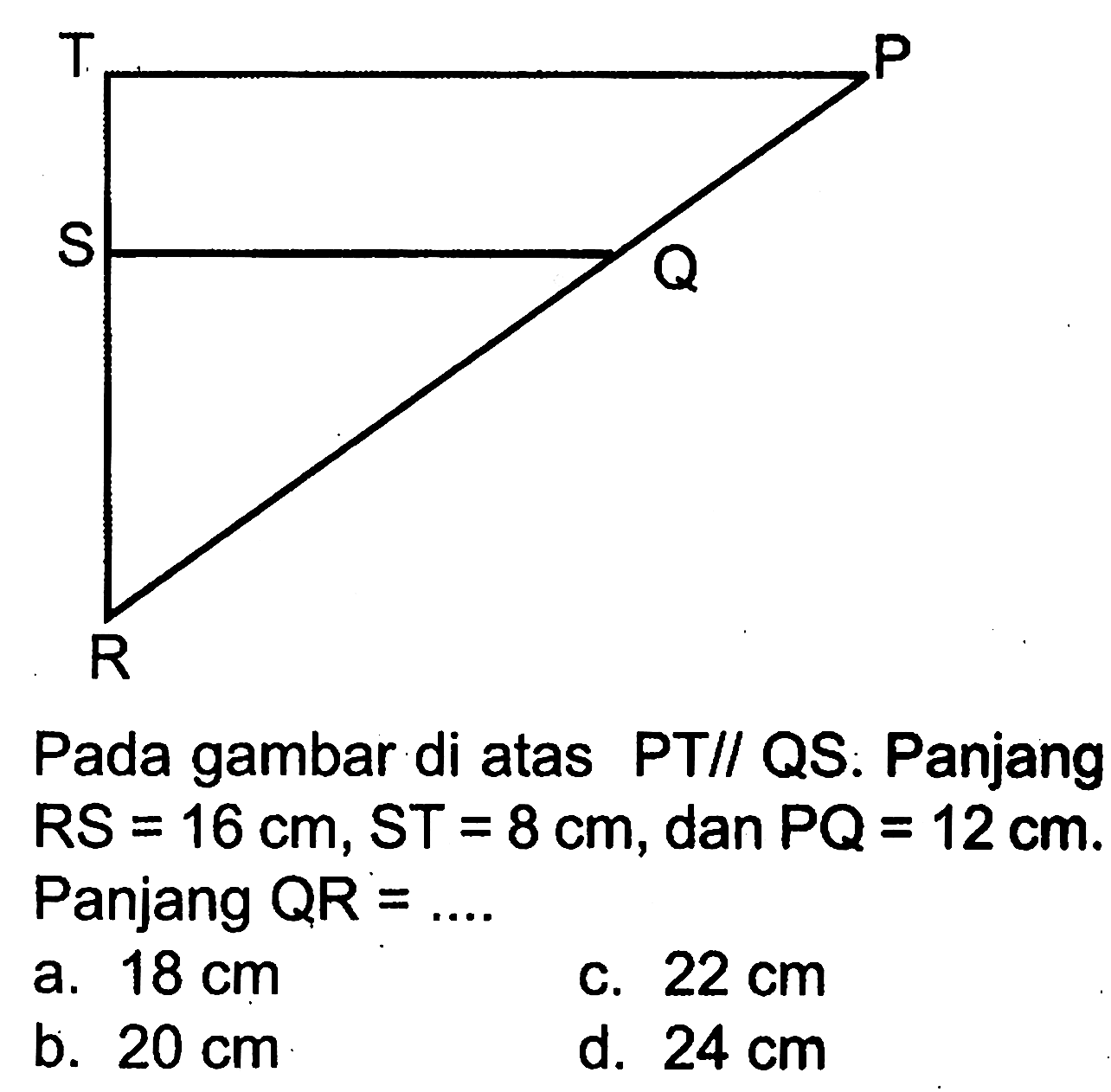 Pada gambar di atas PT// QS. Panjang RS=16 cm,ST=8 cm, dan PQ=12 cm. Panjang QR = ...