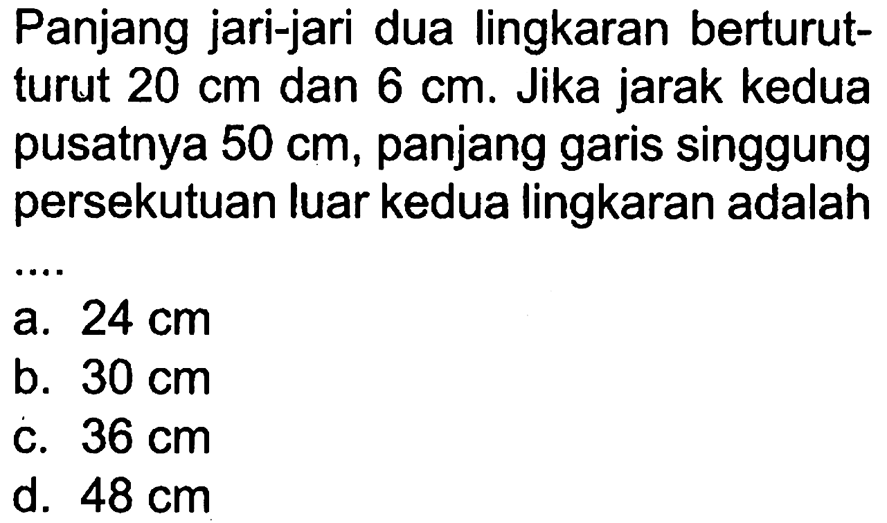 Panjang jari-jari dua lingkaran berturutturut 20 cm dan 6 cm. Jika jarak kedua pusatnya 50 cm, panjang garis singgung persekutuan luar kedua lingkaran adalah