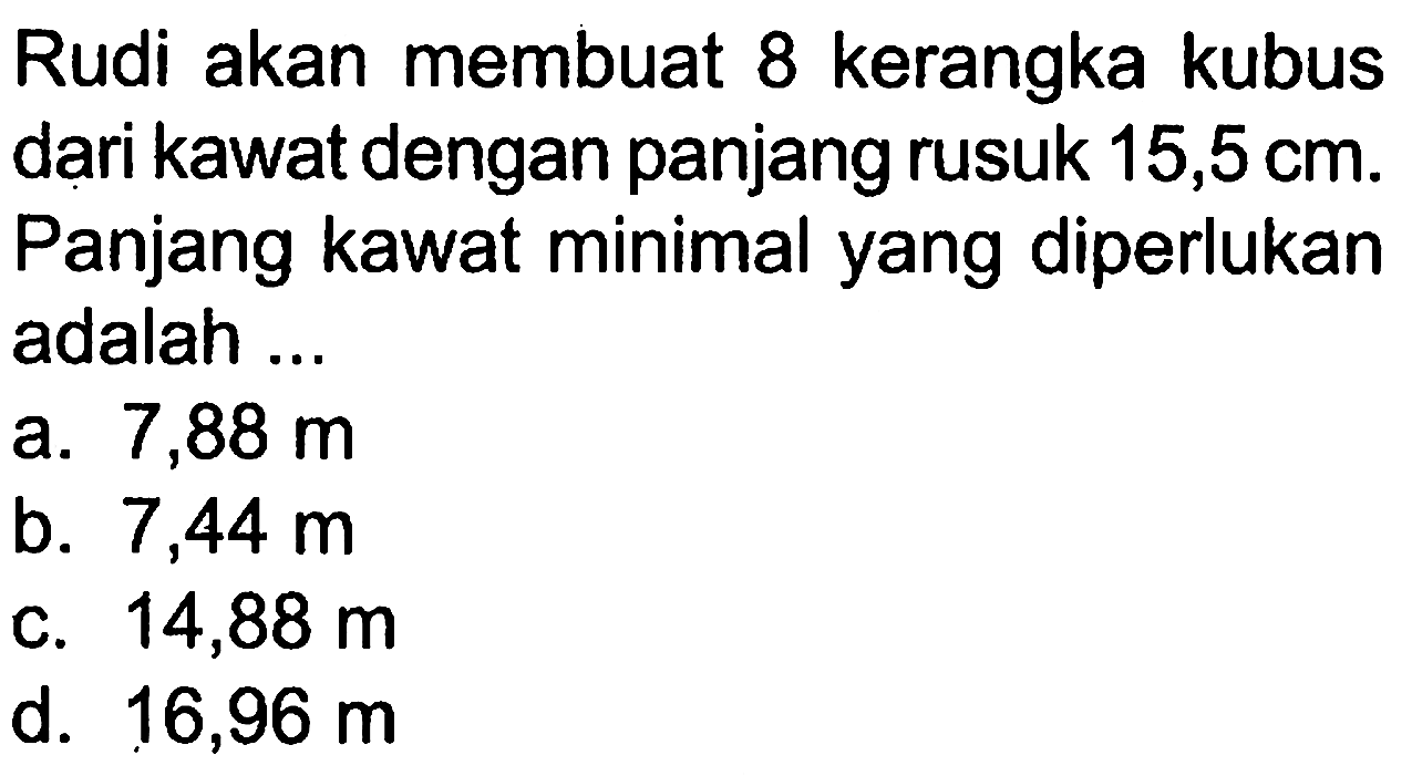 Rudi akan membuat 8 kerangka kubus dari kawat dengan panjang rusuk 15,5 cm. Panjang kawat minimal yang diperlukan adalah ...