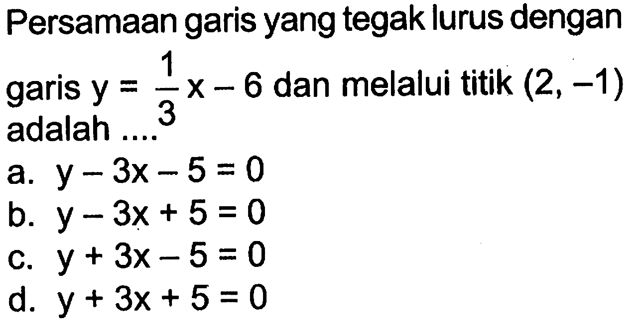 Persamaan garis yang tegak lurus dengan garis y = 1/3x-6 dan melalui titik (2, -1) 3 adalah a.y - 3x - 5 = 0 b. y - 3x + 5 = 0 c. y + 3x - 5 = 0 d. y + 3x + 5 = 0