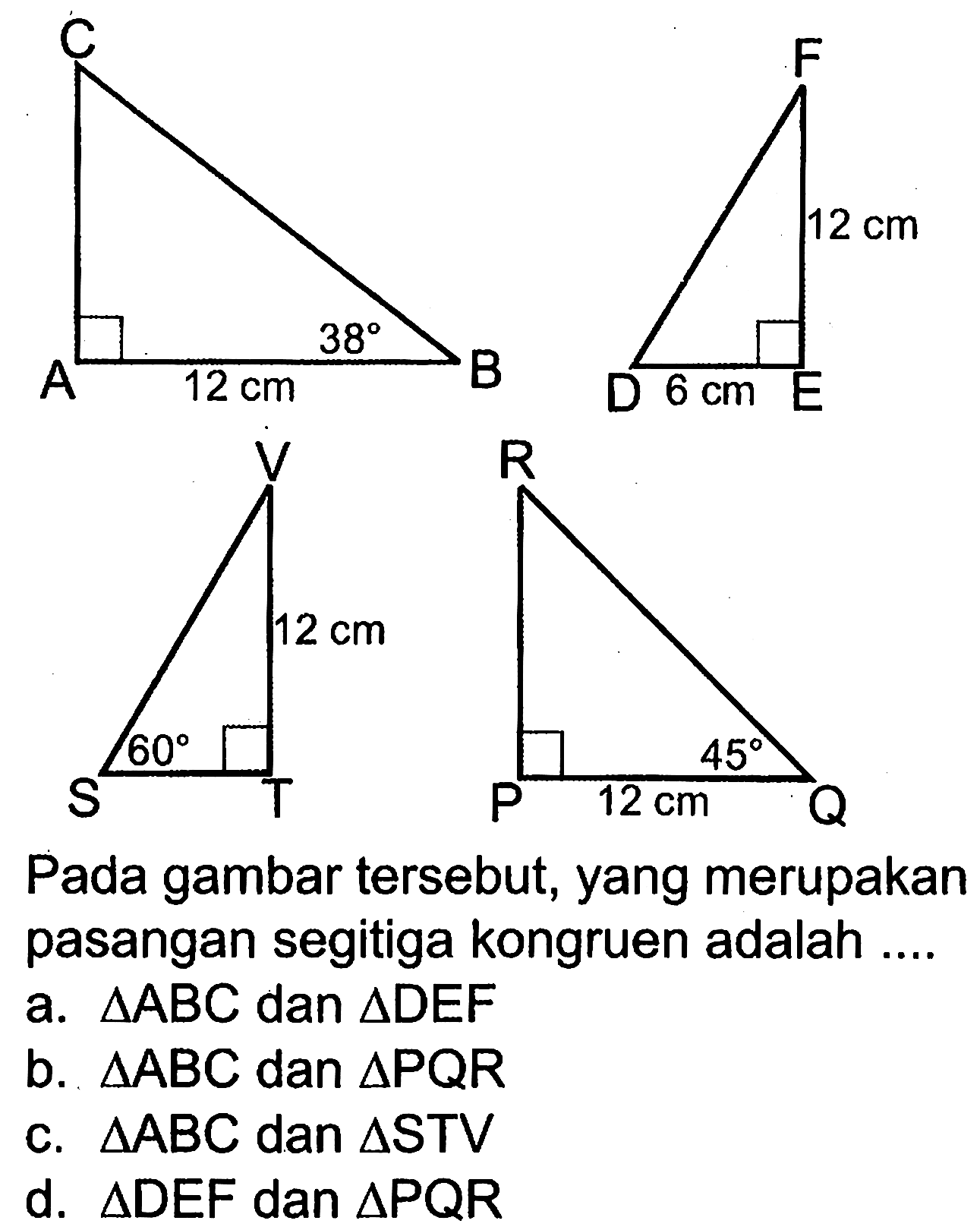 12 cm 12 cm 5 cm 12 cm 60 12 cm 45Pada gambar tersebut, yang merupakan pasangan segitiga kongruen adalah....a. segitiga ABC dan segitiga DEF b. segitiga ABC dan segitiga PQR c. segitiga ABC dan segitiga STV d. segitiga DEF dan segitiga PQR 