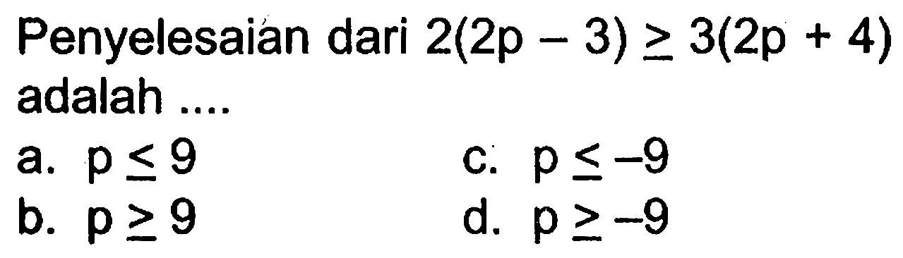 Penyelesaian dari 2(2p - 3) >= 3(2p + 4) adalah.... a. p <= 9 b. p >= 9 c. p <= -9 d. p >= -9