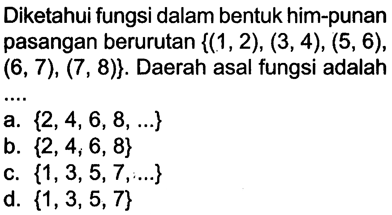 Diketahui fungsi dalam bentuk himpunan pasangan berurutan {(1, 2), (3, 4), (5, 6), (6, 7), (7, 8)}. Daerah asal fungsi adalah ......