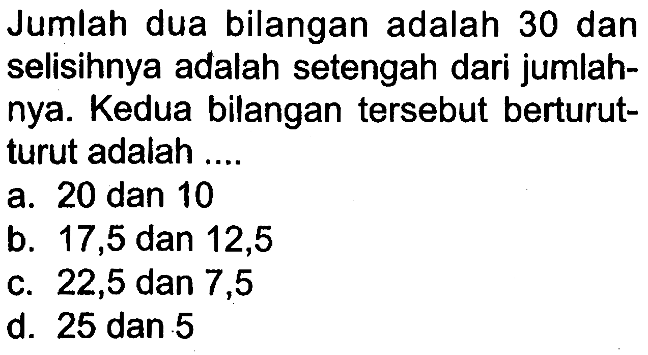 Jumlah dua bilangan adalah 30 dan selisihnya adalah setengah dari jumlahnya. Kedua bilangan tersebut berturut-turut adalah...