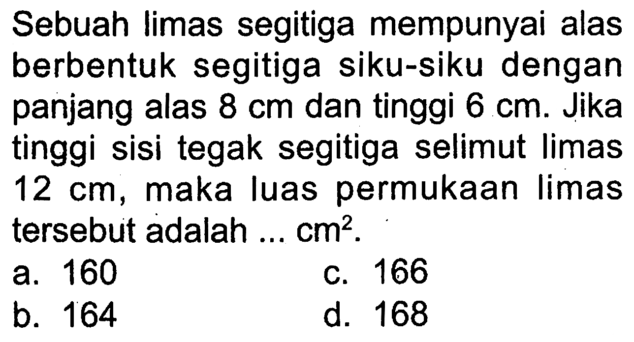 Sebuah limas segitiga mempunyai alas berbentuk segitiga siku-siku dengan panjang alas  8 cm  dan tinggi  6 cm . Jika tinggi sisi tegak segitiga selimut limas  12 cm , maka luas permukaan limas tersebut adalah ...  cm^2 .
