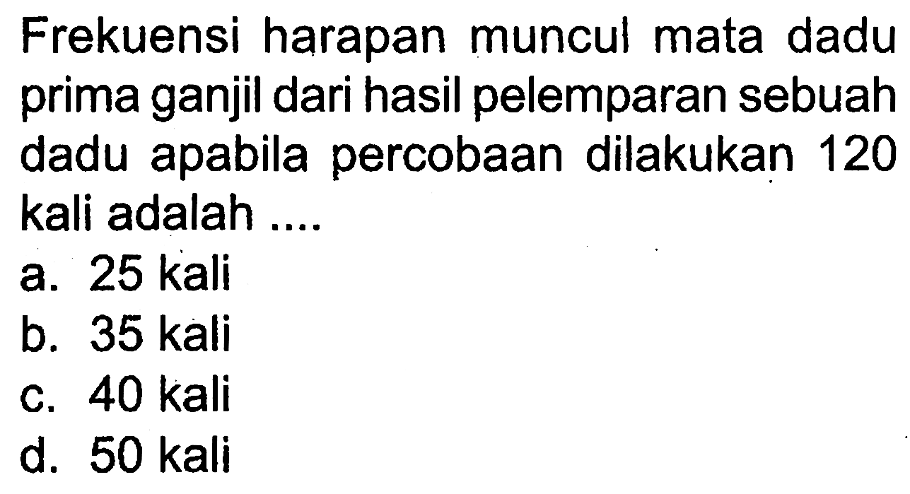 Frekuensi harapan muncul mata dadu prima ganjil dari hasil pelemparan sebuah dadu apabila percobaan dilakukan 120 kali adalah ....