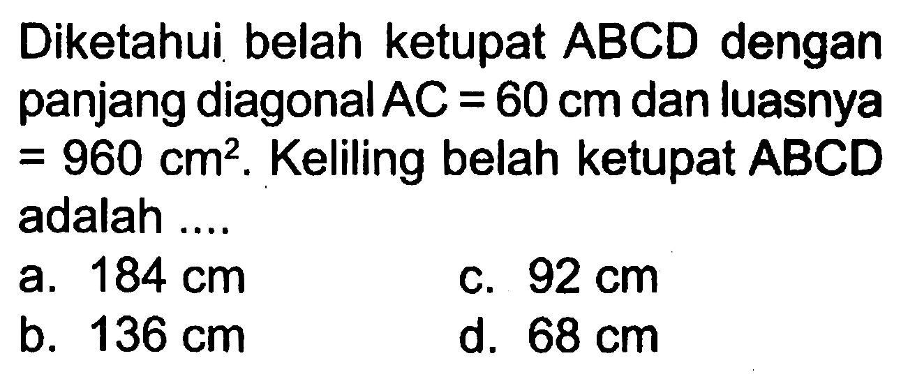 Diketahui belah ketupat ABCD dengan panjang diagonal AC=60 cm dan luasnya=960 cm^2. Keliling belah ketupat ABCD adalah .... 