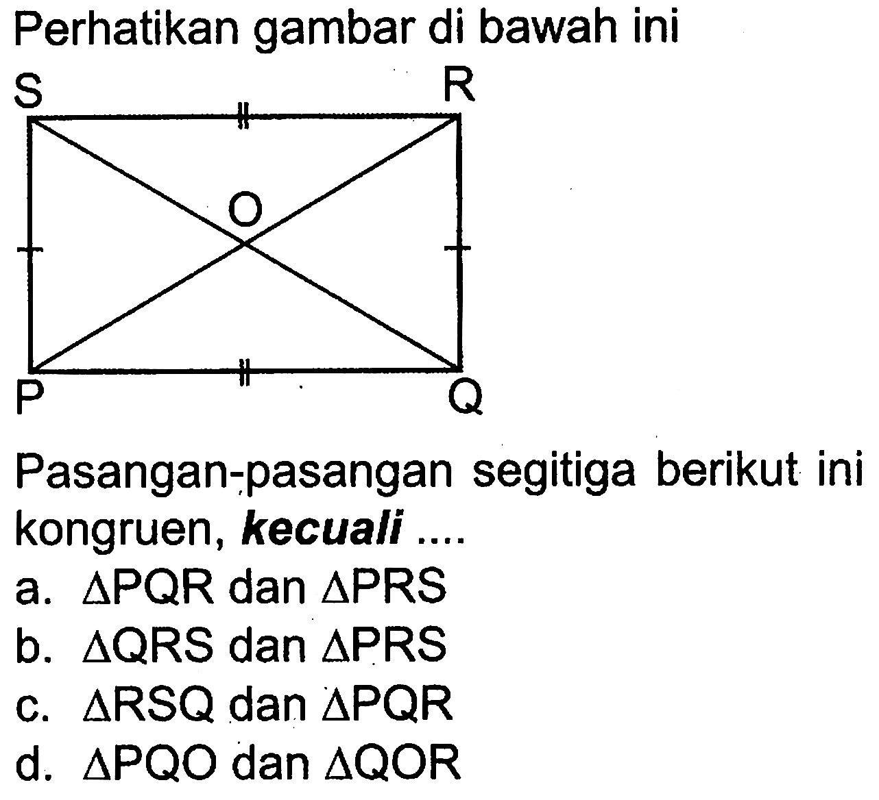 Perhatikan gambar di bawah ini S R O P Q Pasangan-pasangan segitiga berikut ini kongruen, kecuali ....a.  segitiga PQR  dan  segitiga PRS b.  segitiga  QRS dan  segitiga  PRSc.  segitiga RSQ  dan  segitiga PQR d.  segitiga PQO  dan  segitiga QOR 