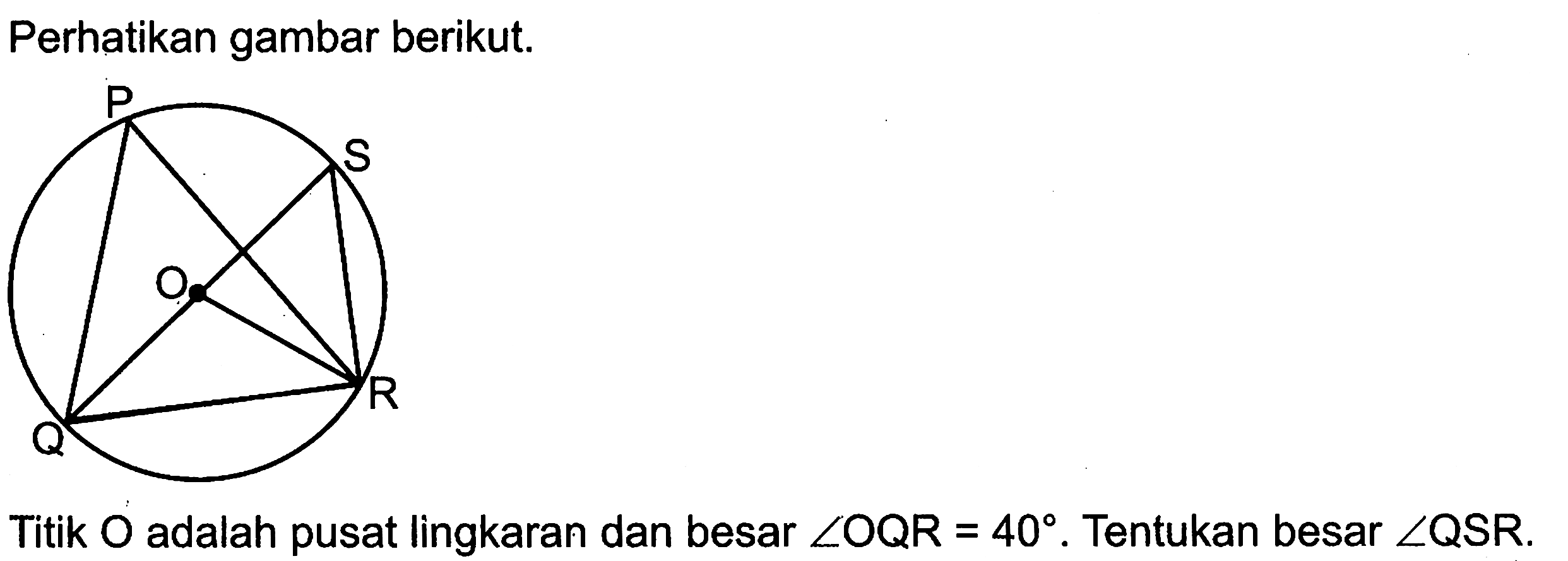 Perhatikan gambar berikut. P Q R S OTitik O adalah pusat lingkaran dan besar sudut OQR=40. Tentukan besar sudut QSR.