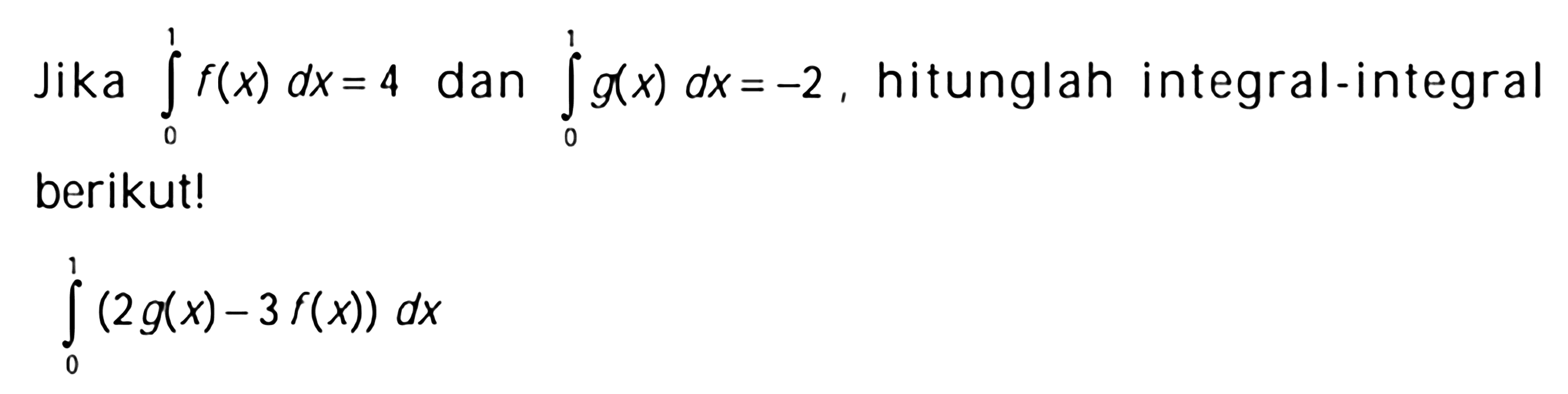 Jika integral 0 1 f(x) dx=4 dan integral 0 1 g(x) dx=-2, hitunglah integral-integral berikut!integral 0 1 (2g(x)-3f(x)) dx