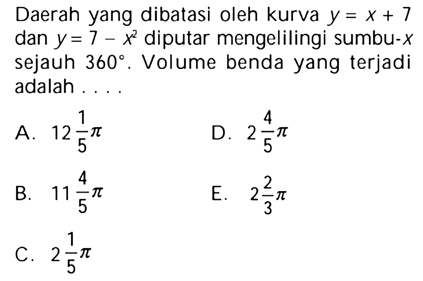 Daerah yang dibatasi oleh kurva  y=x+7  dan  y=7-x^2  diputar mengelilingi sumbu-x  sejauh  360 . Volume benda yang terjadi adalah ....