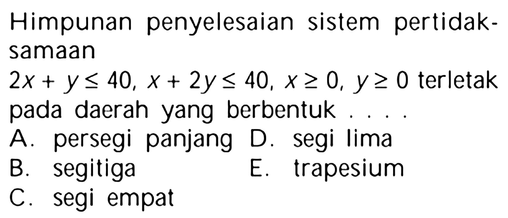 Himpunan penyelesaian sistem pertidaksamaan 2x+y<=40, x+2y<=40, x>=0, y>=0 terletak daerah yang pada berbentuk ...