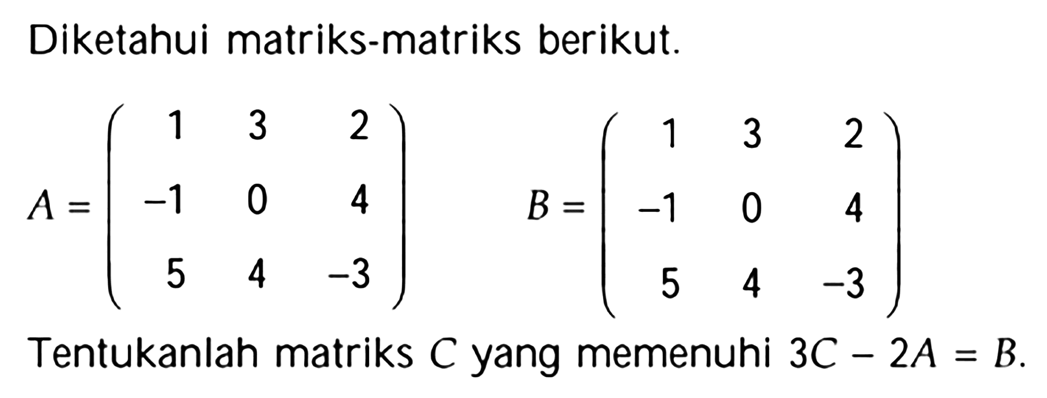 Diketahui matriks-matriks berikut. A= (1 3 2 -1 0 4 5 4 -3) B = (1 3 2 -1 0 4 5 4 -3). Tentukanlah matriks C yang memenuhi 3C - 2A = B.