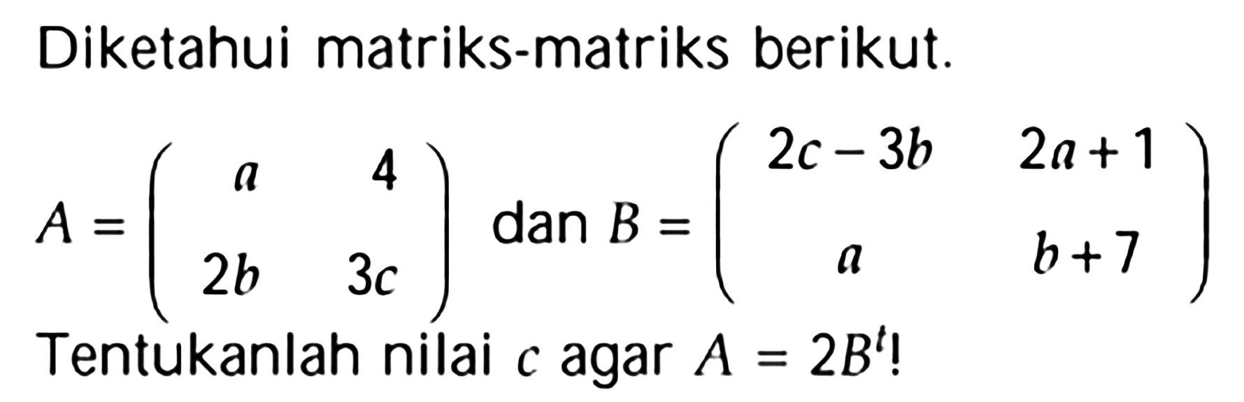 Diketahui matriks-matriks berikut. A=(a 4 2b 3c) dan B=(2c-3b 2a+1 a b+7) Tentukanlah nilai c agar A=2B^t!