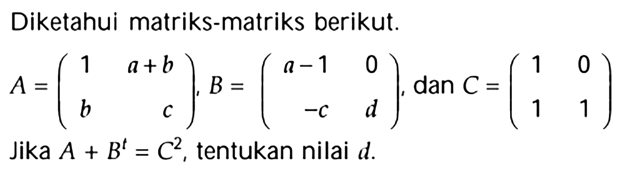 Diketahui matriks-matriks berikut. A = (1 a+b b c), B = (a-1 0 -c d), dan C = (1 0 1 1) Jika A+B^t=C^2, tentukan nilai d.