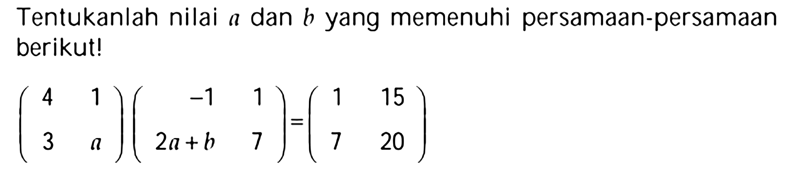 Tentukanlah nilai a dan b yang memenuhi persamaan berikut! (4 1 3 a)(-1 1 2a+b 7)=(1 15 7 20)