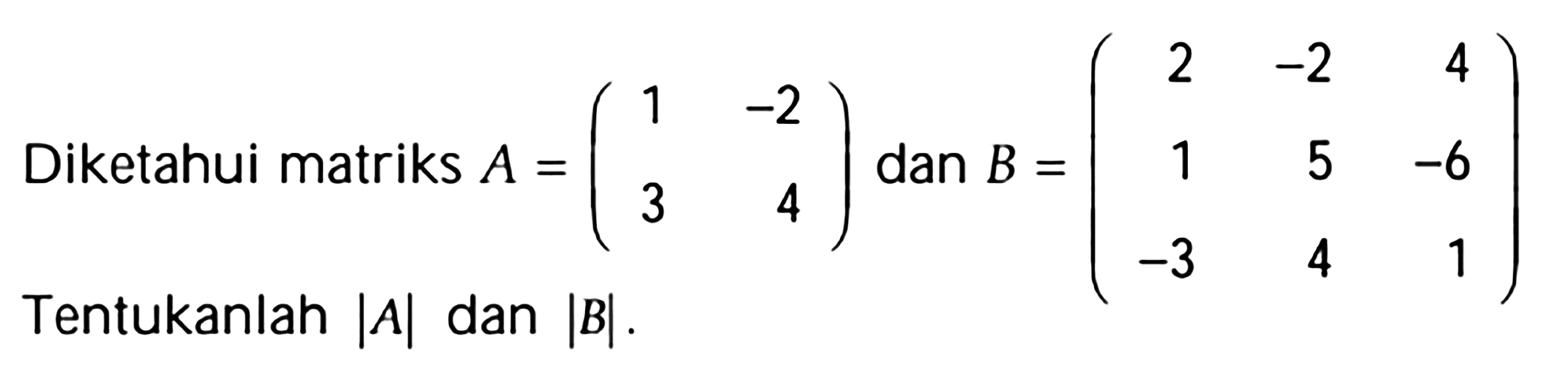 Diketahui matriks A = ( 1 -2 3 4 ) dan B = (2 -2 4 1 5 -6 -3 4 1) Tentukanlah |A| dan |B|.