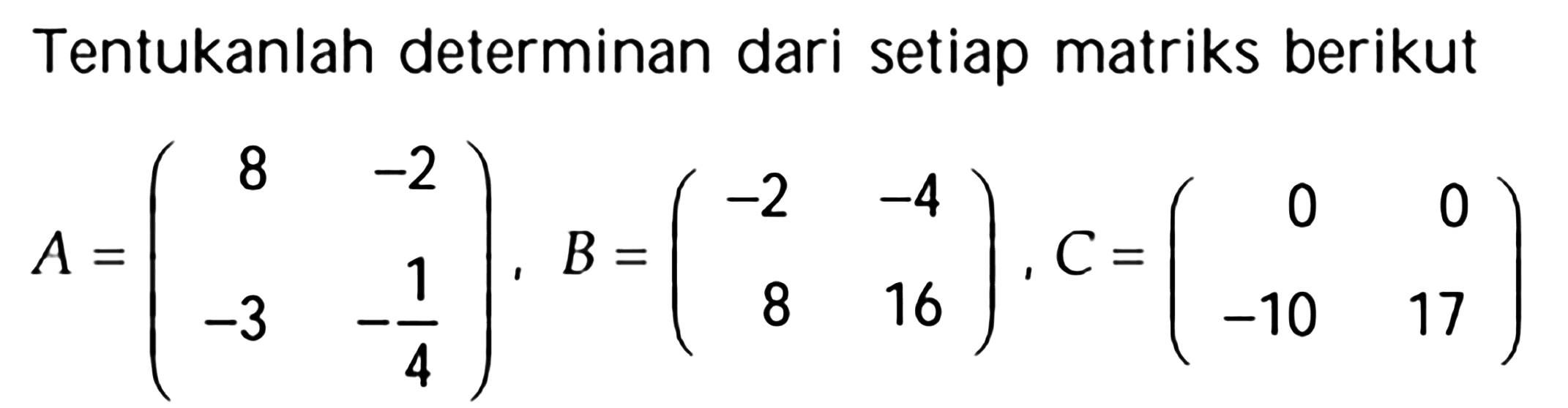 Tentukanlah determinan dari setiap matriks berikut A=(8 -2 -3 -1/4), B=(-2 -4 8 16), C=(0 0 -10 17)