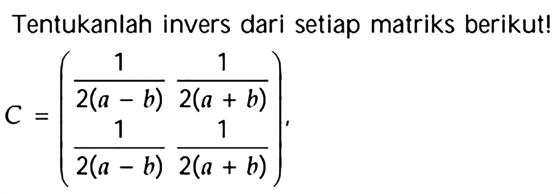 Tentukanlah invers dari setiap matriks berikut! C = (1/2(a-b) 1/2(a+b) 1/2(a-b) 1/2(a+b))