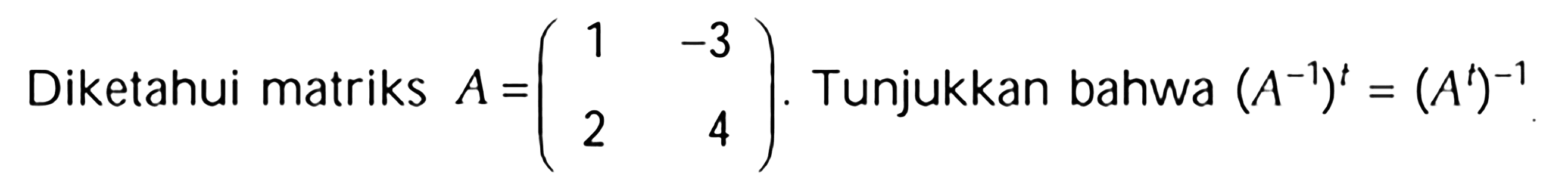 Diketahui matriks A=(1 -3 2 4). Tunjukkan bahwa (A^(-1))^t=(A^t)^(-1)