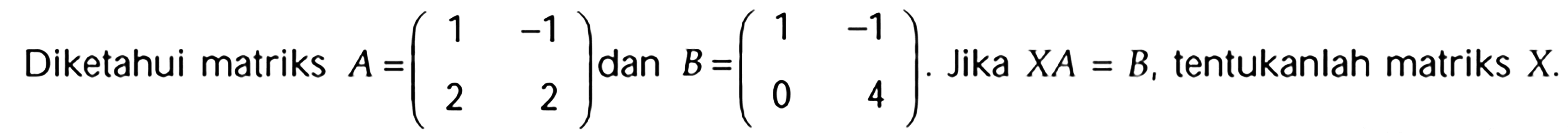 Diketahui matriks A = (1 -1 2 2) dan B = (1 -1 0 4). Jika XA=B, tentukanlah matriks X.