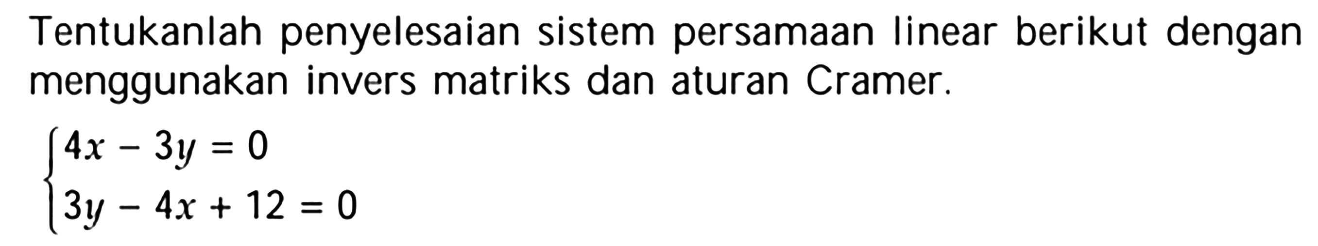 Tentukanlah penyelesaian sistem persamaan linear berikut dengan menggunakan invers matriks dan aturan Cramer. 4x-3y=0 3y-4x+12=0