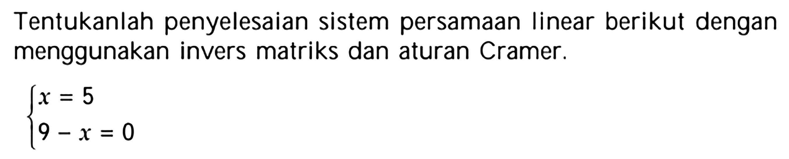 Tentukanlah penyelesaian sistem persamaan linear berikut dengan menggunakan invers matriks dan aturan Cramer. x=5 9-x=0