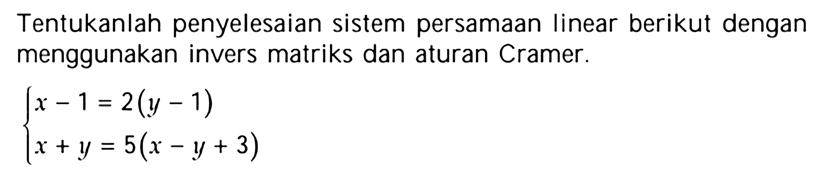 Tentukanlah penyelesaian sistem persamaan linear berikut dengan menggunakan invers matriks dan aturan Cramer. x-1=2(y-1) x+y=5(x-y+3)