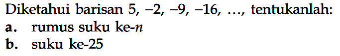 Diketahui barisan  5,-2,-9,-16, ... , tentukanlah:a. rumus suku ke-n b. suku ke-25