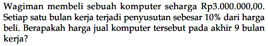 Wagiman membeli sebuah komputer seharga Rp3.000.000,00. Setiap satu bulan kerja terjadi penyusutan sebesar 10% dari harga beli. Berapakah harga jual komputer tersebut pada akhir 9 bulan kerja?