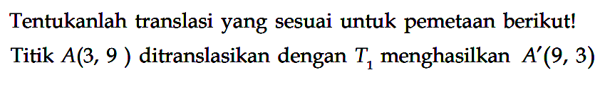 Tentukanlah translasi yang sesuai untuk pemetaan berikut! Titik A(3, 9) ditranslasikan dengan T1 menghasilkan A'(9, 3)