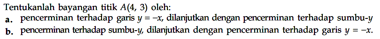 Tentukanlah bayangan titik A(4,3) oleh: a. pencerminan terhadap garis y=-x dilanjutkan dengan pencerminan terhadap sumbu-y b. pencerminan terhadap sumbu-y, dilanjutkan dengan pencerminan terhadap garis y=-x.