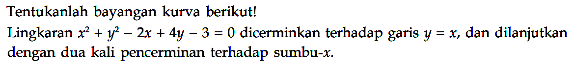 Tentukanlah bayangan kurva berikutl Lingkaran x^2+y^2-2x+4y-3=0 dicerminkan terhadap garis dan dilanjutkan y = x, dengan dua kali pencerminan terhadap sumbu-x