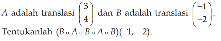 A adalah translasi (3 4) dan B adalah translasi (-1 -2). Tentukan (B o A o B o A o B)(-1,-2)