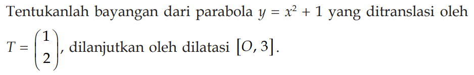Tentukanlah bayangan dari parabola y=x^2+1 yang ditranslasi oleh T=(1 2), dilanjutkan oleh dilatasi [O,3]