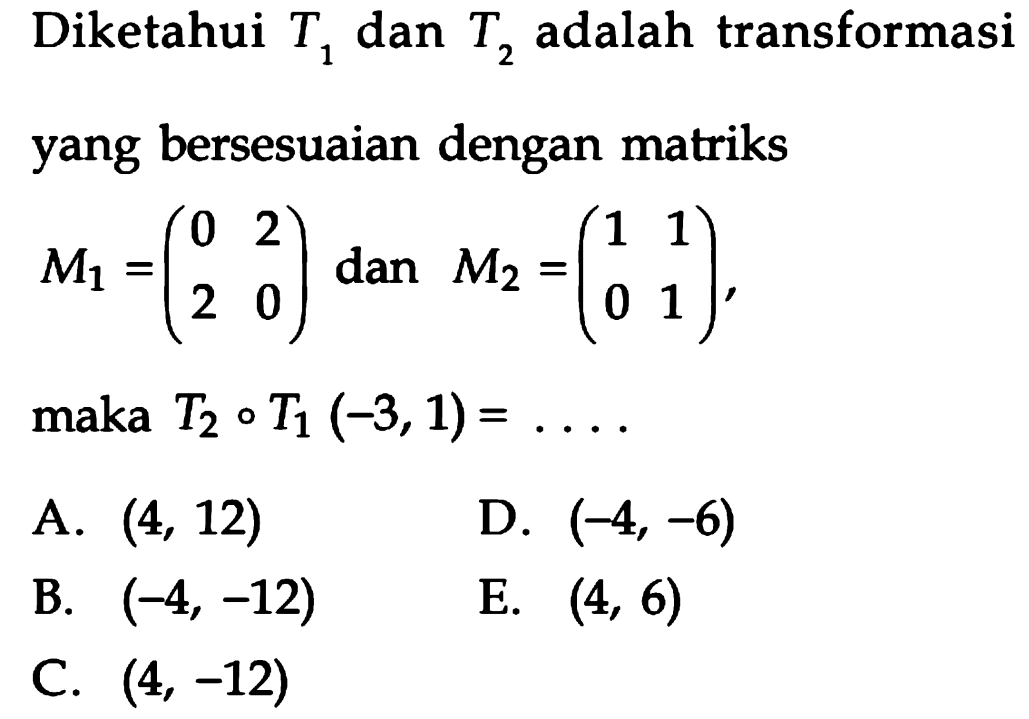 Diketahui T1 dan T2 adalah transformasi yang bersesuaian dengan matriks M1=(0 2 2 0) dan M2=(1 1 0 1), maka T2 o T1(-3,1)= ....