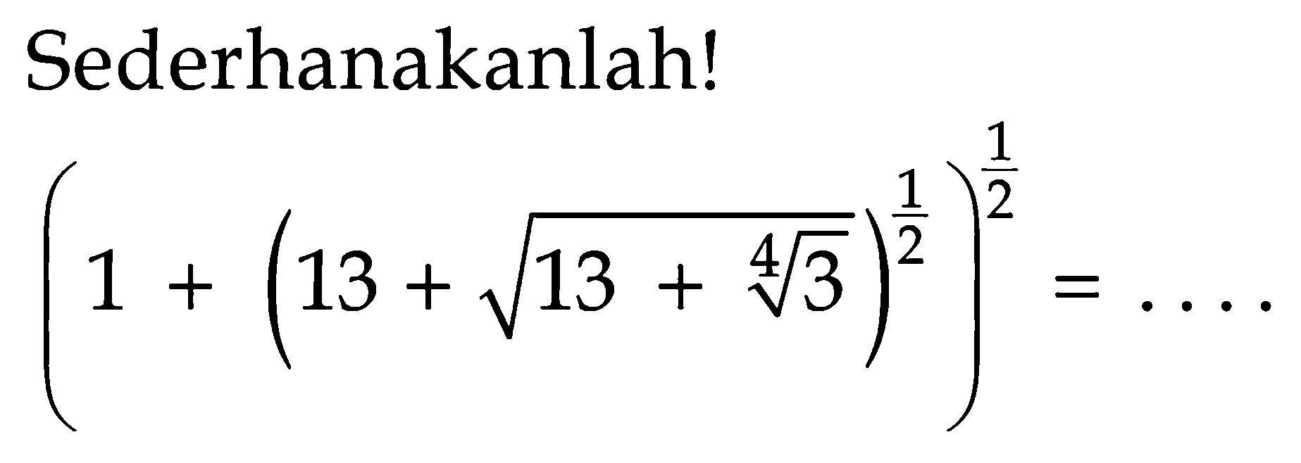 Sederhanakanlah! (1+(13+akar(13+(3^(1/4)))^(1/2))^(1/2) = ....