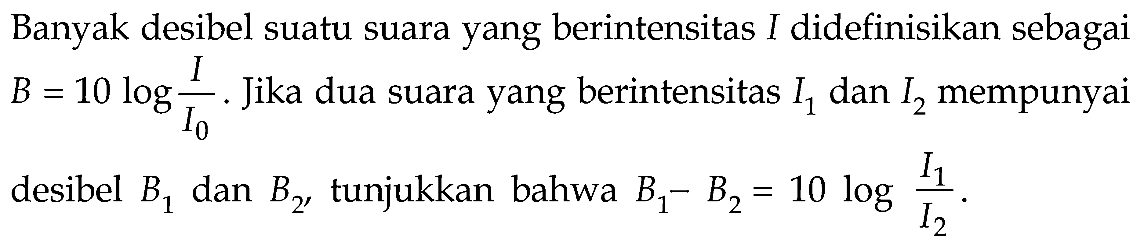 Banyak desibel suatu suara yang berintensitas I didefinisikan sebagai B=10 log(I/I0). Jika dua suara yang berintensitas I1 dan I2 mempunyai desibel B1 dan B2, tunjukkan bahwa B1-B2=10 log(I1/I2).